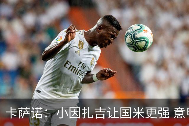 卡萨诺：小因扎吉让国米更强 意甲三队争冠至最后