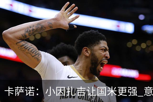 卡萨诺：小因扎吉让国米更强 意甲三队争冠至最后